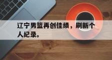 华体会官方网站-辽宁男篮再创佳绩，刷新个人纪录。
