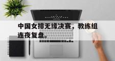 华体会官网-中国女排无缘决赛，教练组连夜复盘。