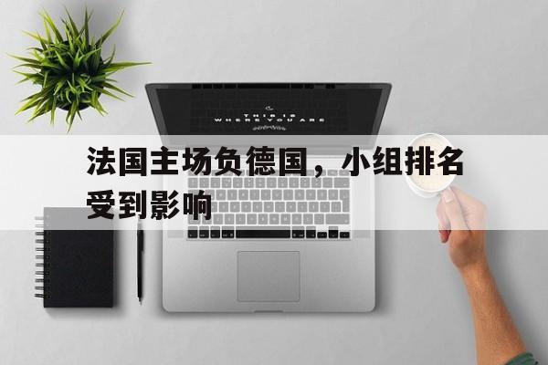 法国主场负德国，小组排名受到影响