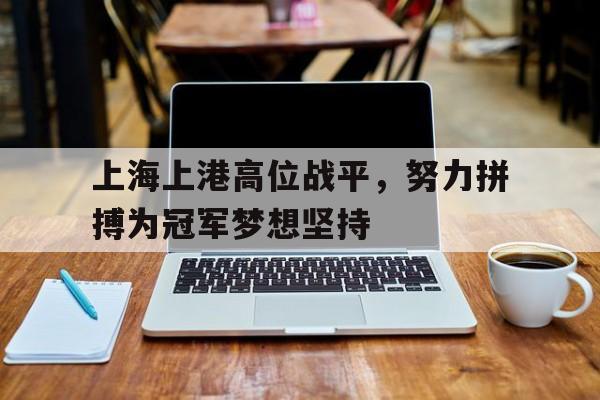 上海上港高位战平，努力拼搏为冠军梦想坚持